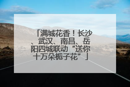 满城花香！长沙、武汉、南昌、岳阳四城联动“送你十万朵栀子花”