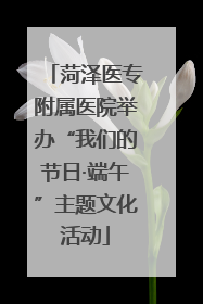 菏泽医专附属医院举办“我们的节日·端午”主题文化活动