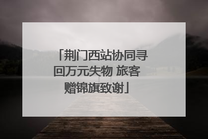 荆门西站协同寻回万元失物 旅客赠锦旗致谢