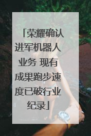 荣耀确认进军机器人业务 现有成果跑步速度已破行业纪录