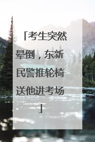 考生突然晕倒，东新民警推轮椅送他进考场