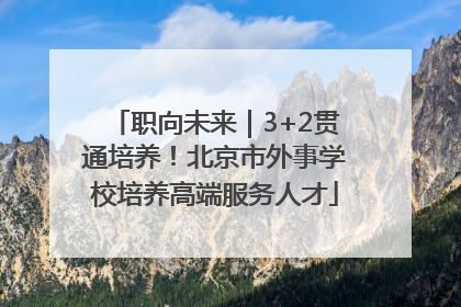职向未来｜3+2贯通培养！北京市外事学校培养高端服务人才