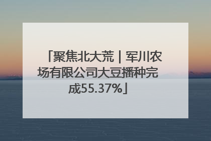 聚焦北大荒｜军川农场有限公司大豆播种完成55.37%