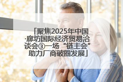 聚焦2025年中国·廊坊国际经济贸易洽谈会③一场“链主会” 助力厂商破圈发展