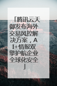 腾讯云天御发布海外交易风控解决方案，AI+情报双擎护航企业全球化安全