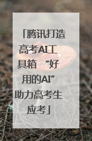 腾讯打造高考AI工具箱 “好用的AI”助力高考生应考