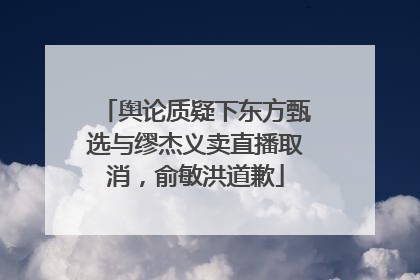 舆论质疑下东方甄选与缪杰义卖直播取消，俞敏洪道歉