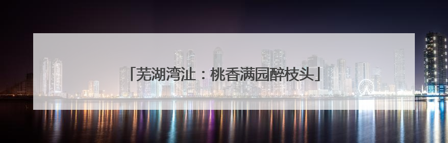 芜湖湾沚:桃香满园醉枝头