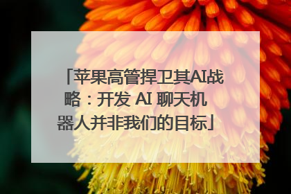 苹果高管捍卫其AI战略：开发 AI 聊天机器人并非我们的目标