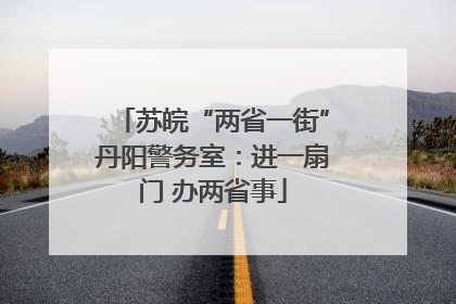 苏皖“两省一街”丹阳警务室：进一扇门 办两省事