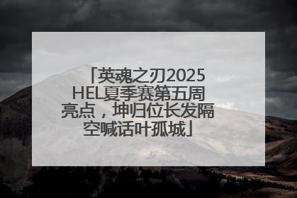 英魂之刃2025HEL夏季赛第五周亮点，坤归位长发隔空喊话叶孤城