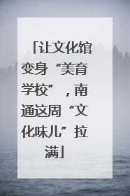 让文化馆变身“美育学校”，南通这周“文化味儿”拉满