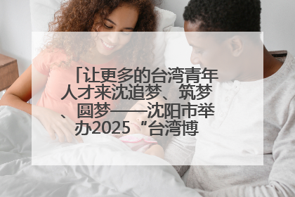 让更多的台湾青年人才来沈追梦、筑梦、圆梦——沈阳市举办2025“台湾博士沈阳行”活动