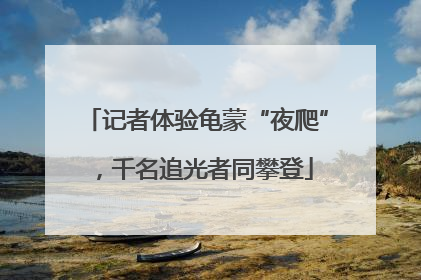 记者体验龟蒙“夜爬”，千名追光者同攀登