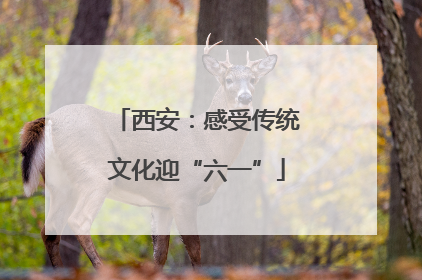西安：感受传统文化迎“六一”