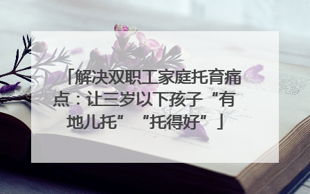 解决双职工家庭托育痛点：让三岁以下孩子“有地儿托”“托得好”