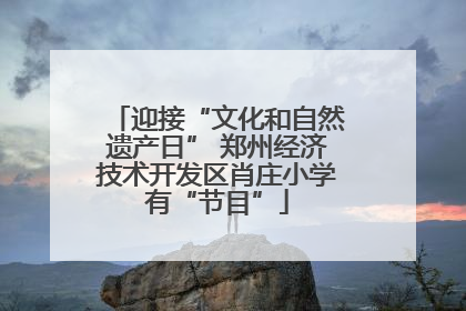 迎接“文化和自然遗产日” 郑州经济技术开发区肖庄小学有“节目”
