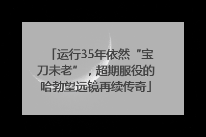 运行35年依然“宝刀未老”，超期服役的哈勃望远镜再续传奇