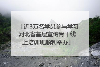 近3万名学员参与学习 河北省基层宣传骨干线上培训班顺利举办