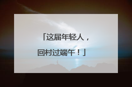 这届年轻人，回村过端午！