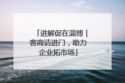 进解促在淄博｜客商请进门，助力企业拓市场