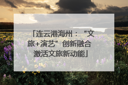 连云港海州：“文旅+演艺”创新融合 激活文旅新动能