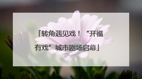 转角遇见戏！“开福有戏”城市剧场启幕