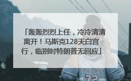 轰轰烈烈上任，冷冷清清离开！马斯克128天白宫行，临别时特朗普无回应