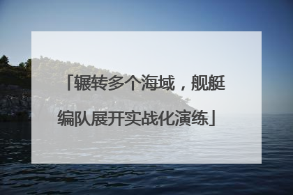 辗转多个海域，舰艇编队展开实战化演练