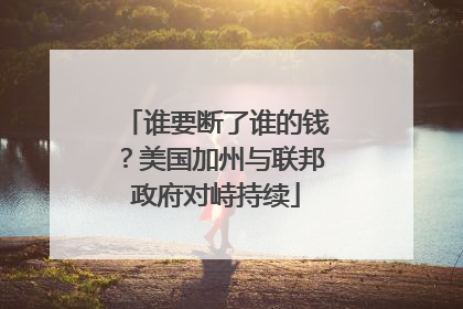 谁要断了谁的钱？美国加州与联邦政府对峙持续