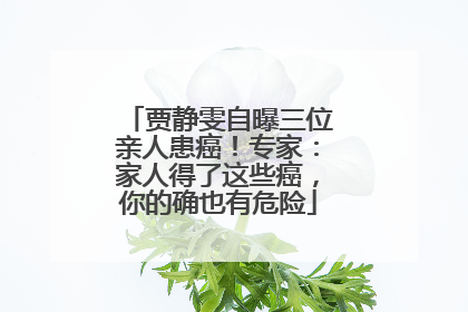 贾静雯自曝三位亲人患癌！专家：家人得了这些癌，你的确也有危险