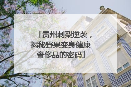 贵州刺梨逆袭，揭秘野果变身健康奢侈品的密码