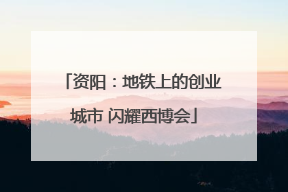 资阳：地铁上的创业城市 闪耀西博会