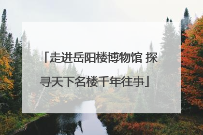 走进岳阳楼博物馆 探寻天下名楼千年往事