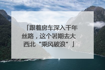 跟着房车深入千年丝路，这个暑期去大西北“乘风破浪”
