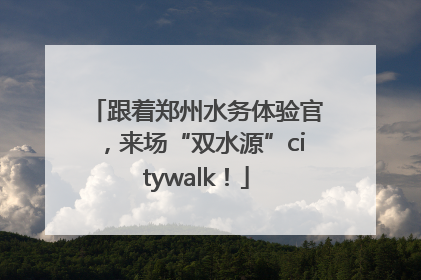 跟着郑州水务体验官，来场“双水源”citywalk！