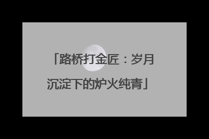 路桥打金匠：岁月沉淀下的炉火纯青