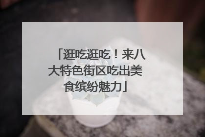 逛吃逛吃！来八大特色街区吃出美食缤纷魅力