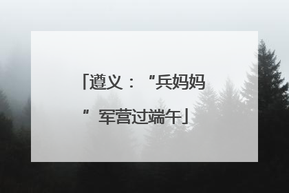 遵义：“兵妈妈”军营过端午