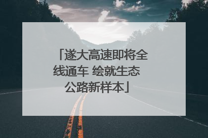 遂大高速即将全线通车 绘就生态公路新样本