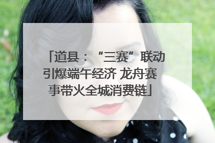 道县：“三赛”联动引爆端午经济 龙舟赛事带火全城消费链