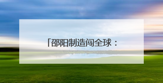 邵阳制造闯全球：三大产业借力跨境电商“乘风出海”