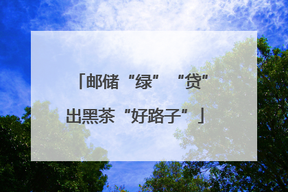邮储“绿”“贷”出黑茶“好路子”