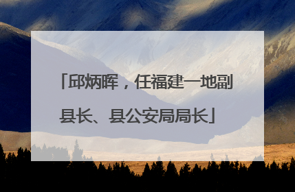 邱炳晖，任福建一地副县长、县公安局局长