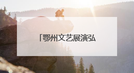 鄂州文艺展演弘扬“三大精神”，汇聚奋进力量