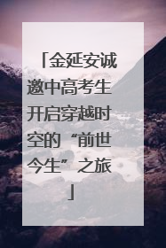 金延安诚邀中高考生开启穿越时空的“前世今生”之旅