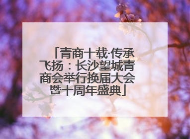 青商十载·传承飞扬：长沙望城青商会举行换届大会暨十周年盛典