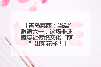 青岛莱西：当端午邂逅六一，这场非遗盛宴让传统文化“萌”出新花样！