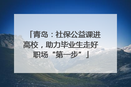 青岛：社保公益课进高校，助力毕业生走好职场“第一步”
