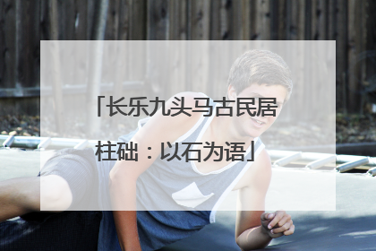 长乐九头马古民居柱础：以石为语